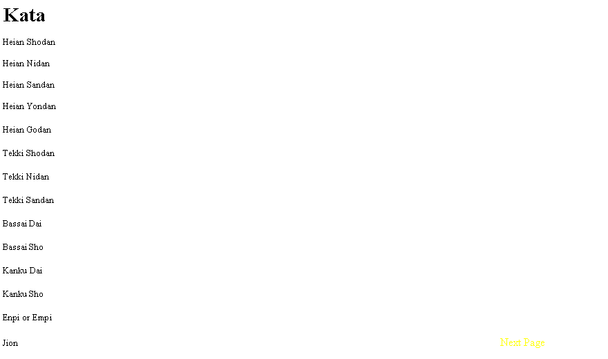 Text Box: KataHeian ShodanHeian NidanHeian SandanHeian YondanHeian GodanTekki ShodanTekki NidanTekki SandanBassai DaiBassai ShoKanku DaiKanku ShoEnpi or EmpiJion															Next Page